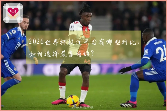 2026世界杯投注平台有哪些对比，如何选择最靠谱的？