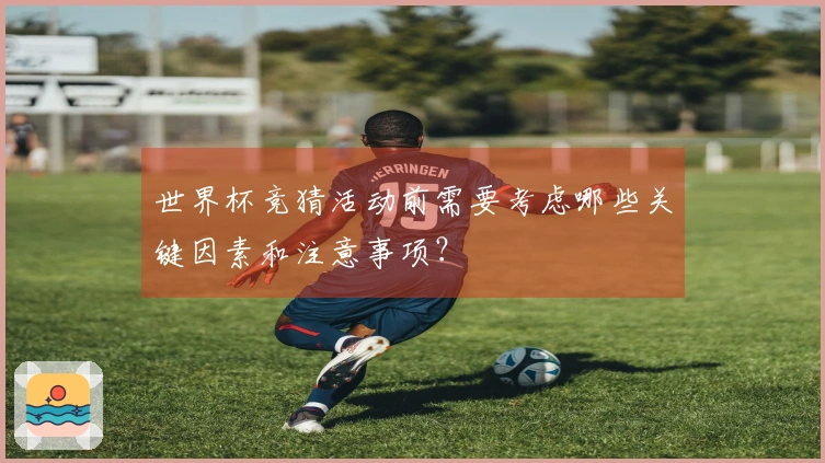 世界杯竞猜活动前需要考虑哪些关键因素和注意事项？