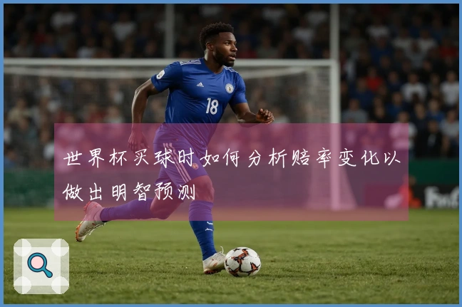 世界杯买球时如何分析赔率变化以做出明智预测