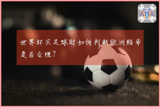 世界杯买足球时如何判断欧洲赔率是否合理？