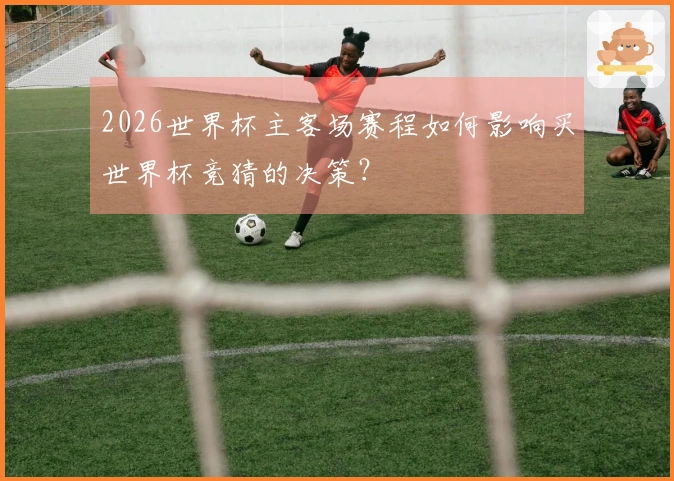 2026世界杯主客场赛程如何影响买世界杯竞猜的决策？