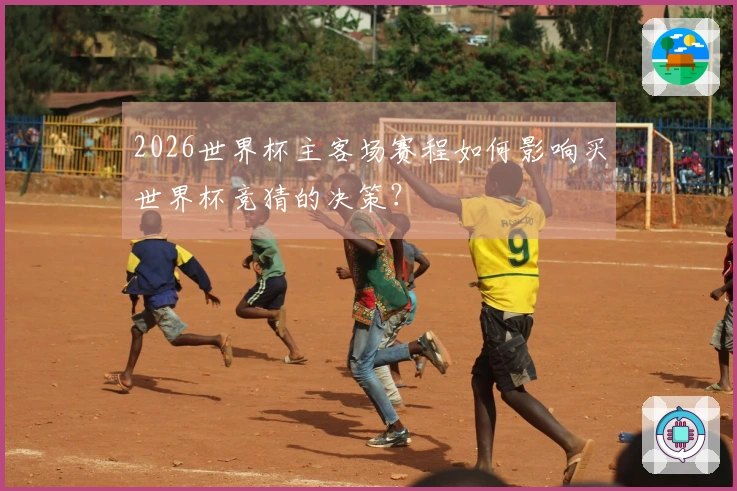 2026世界杯主客场赛程如何影响买世界杯竞猜的决策？