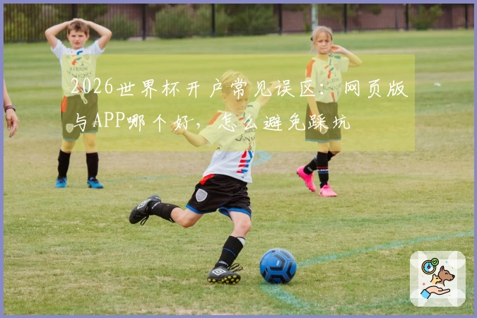 2026世界杯开户常见误区：网页版与APP哪个好，怎么避免踩坑