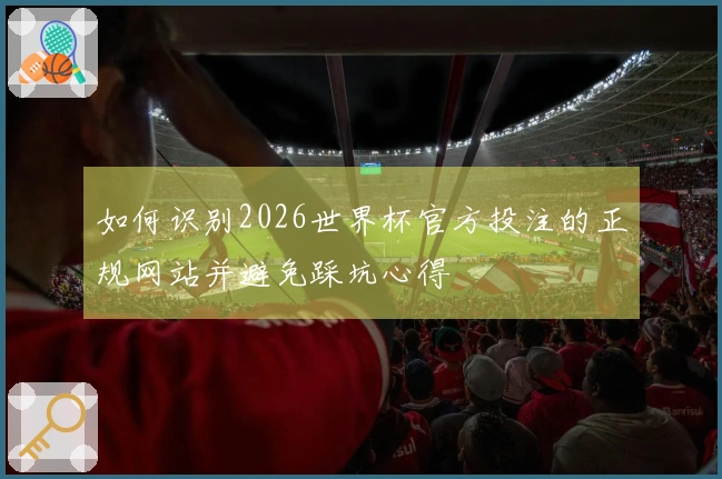 如何识别2026世界杯官方投注的正规网站并避免踩坑心得