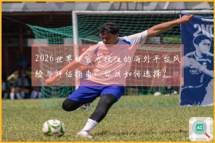 2026世界杯官方投注的海外平台风险与评估指南，你该如何选择？
