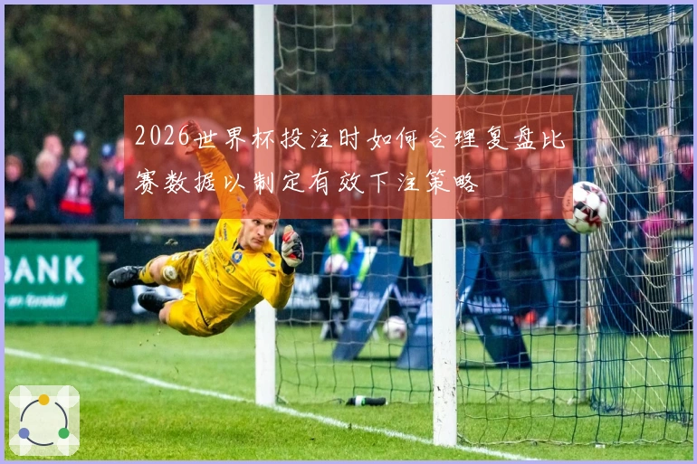 2026世界杯投注时如何合理复盘比赛数据以制定有效下注策略