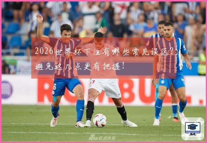 2026世界杯下注有哪些常见误区？避免这几点更有把握！