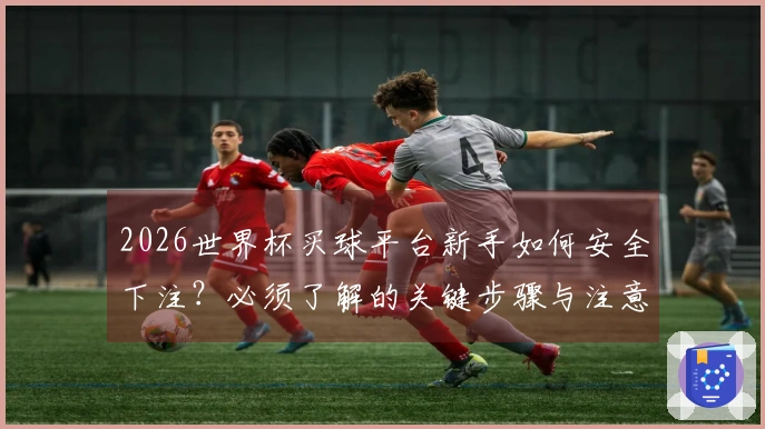 2026世界杯买球平台新手如何安全下注？必须了解的关键步骤与注意事项