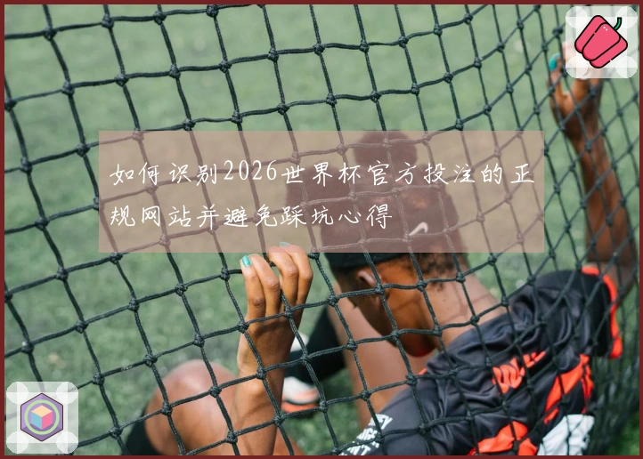 如何识别2026世界杯官方投注的正规网站并避免踩坑心得
