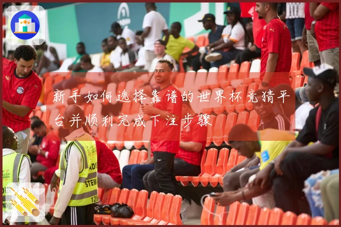 新手如何选择靠谱的世界杯竞猜平台并顺利完成下注步骤