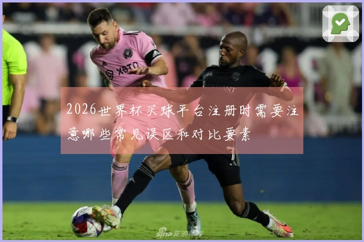 2026世界杯买球平台注册时需要注意哪些常见误区和对比要素