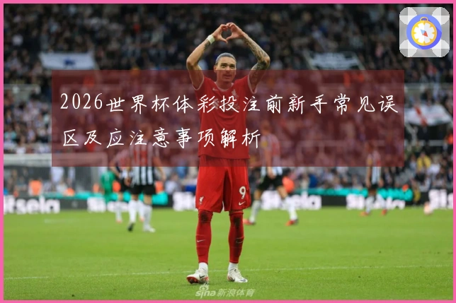 2026世界杯体彩投注前新手常见误区及应注意事项解析