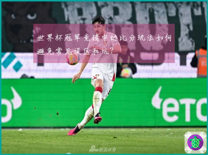 世界杯冠军竞猜中的比分玩法如何避免常见误区和坑？