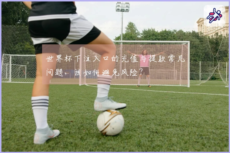 世界杯下注入口的充值与提款常见问题，该如何避免风险？