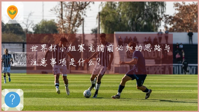 世界杯小组赛竞猜前必知的思路与注意事项是什么？