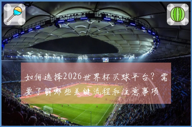 如何选择2026世界杯买球平台？需要了解哪些关键流程和注意事项
