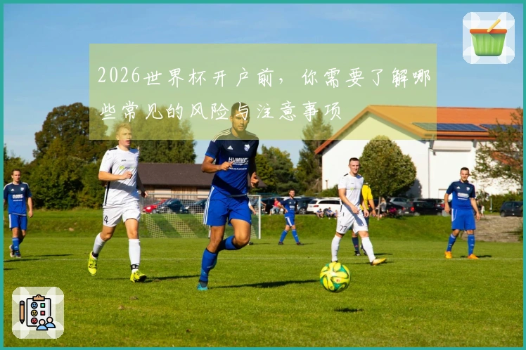 2026世界杯开户前，你需要了解哪些常见的风险与注意事项