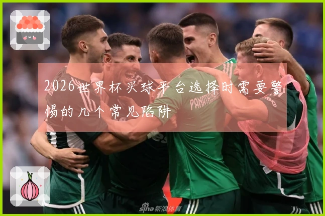 2026世界杯买球平台选择时需要警惕的几个常见陷阱