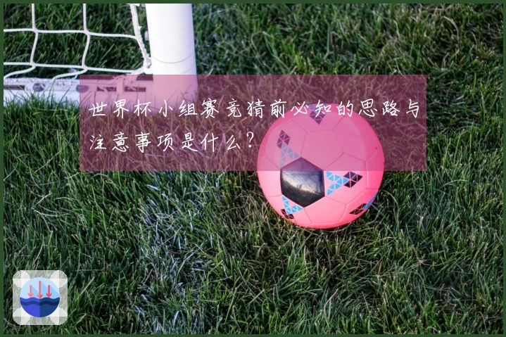 世界杯小组赛竞猜前必知的思路与注意事项是什么？