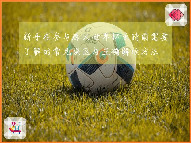 新手在参与烽火世界杯竞猜前需要了解的常见误区与正确解读方法