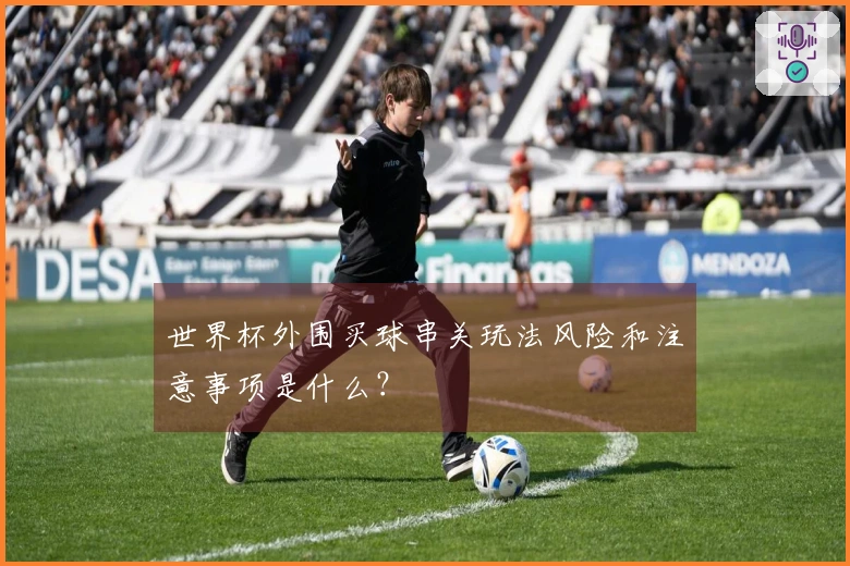 世界杯外围买球串关玩法风险和注意事项是什么？