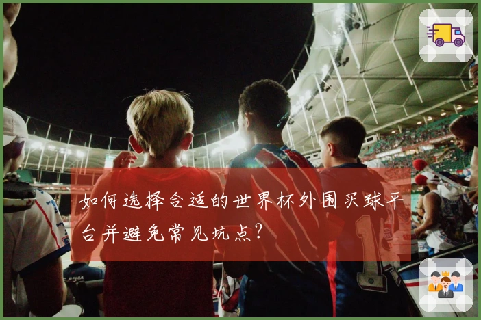 如何选择合适的世界杯外围买球平台并避免常见坑点？