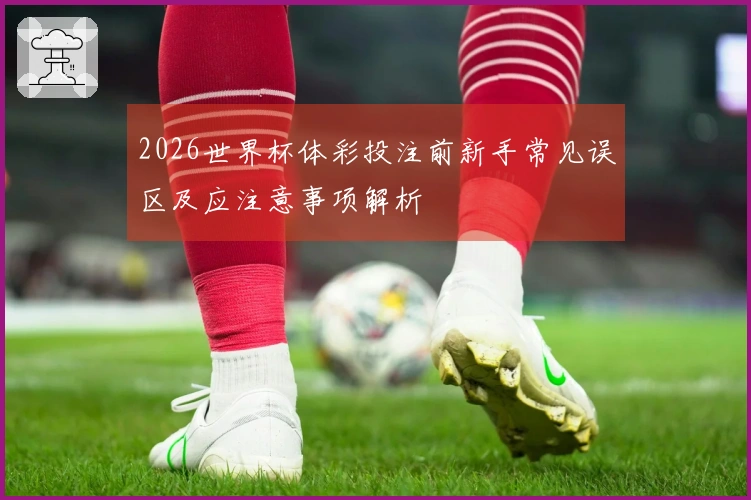 2026世界杯体彩投注前新手常见误区及应注意事项解析