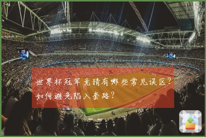 世界杯冠军竞猜有哪些常见误区？如何避免陷入套路？
