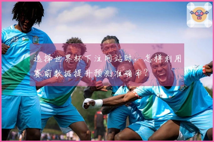 选择世界杯下注网站时，怎样利用赛前数据提升预测准确率？