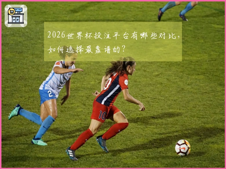 2026世界杯投注平台有哪些对比，如何选择最靠谱的？