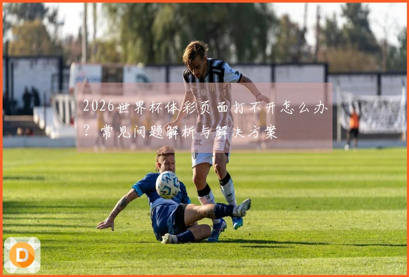 2026世界杯体彩页面打不开怎么办？常见问题解析与解决方案