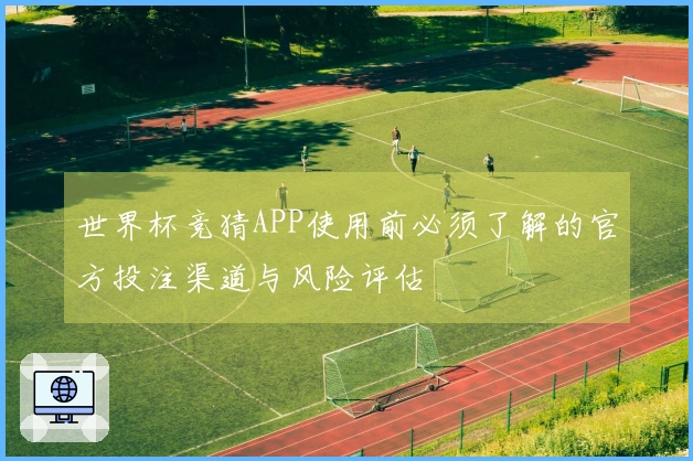 世界杯竞猜APP使用前必须了解的官方投注渠道与风险评估
