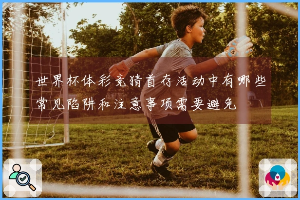 世界杯体彩竞猜首存活动中有哪些常见陷阱和注意事项需要避免