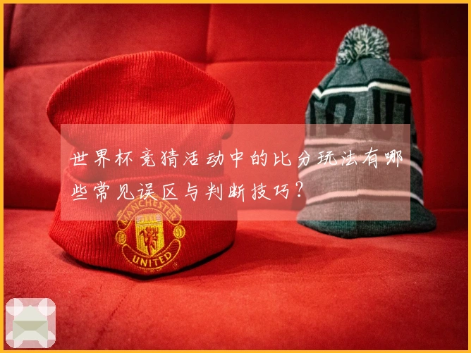 世界杯竞猜活动中的比分玩法有哪些常见误区与判断技巧？
