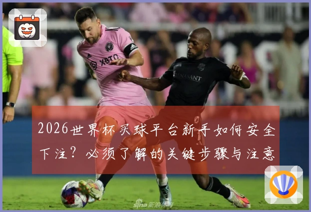 2026世界杯买球平台新手如何安全下注？必须了解的关键步骤与注意事项