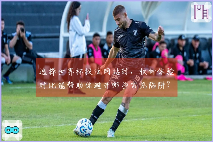 选择世界杯投注网站时，软件体验对比能帮助你避开哪些常见陷阱？