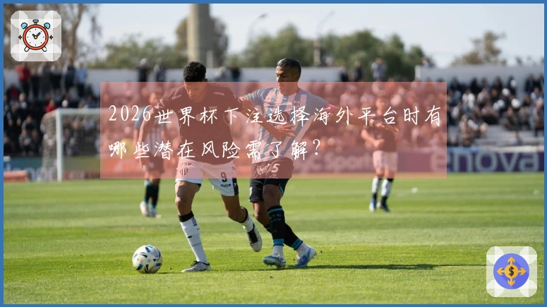 2026世界杯下注选择海外平台时有哪些潜在风险需了解？