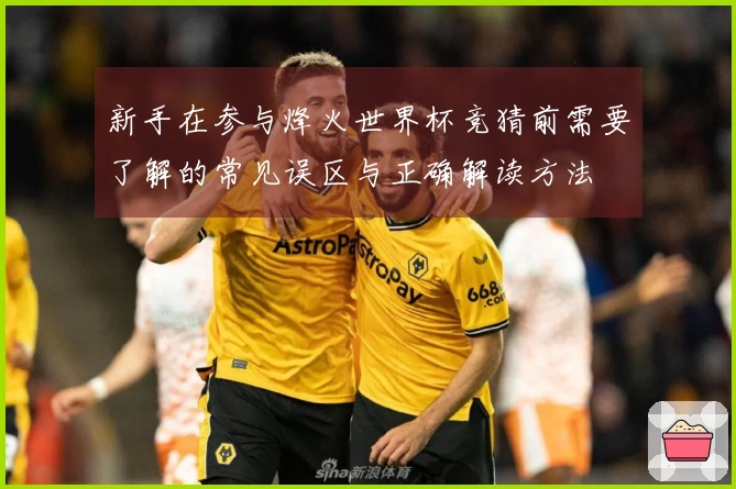 新手在参与烽火世界杯竞猜前需要了解的常见误区与正确解读方法