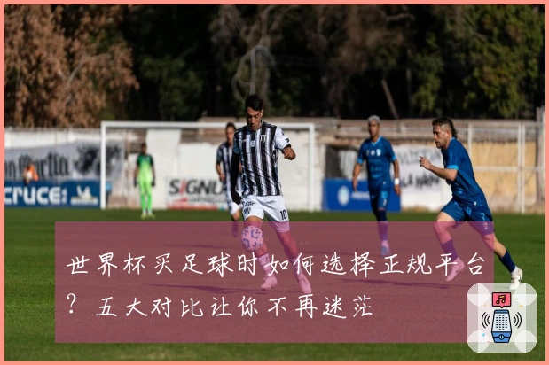 世界杯买足球时如何选择正规平台？五大对比让你不再迷茫