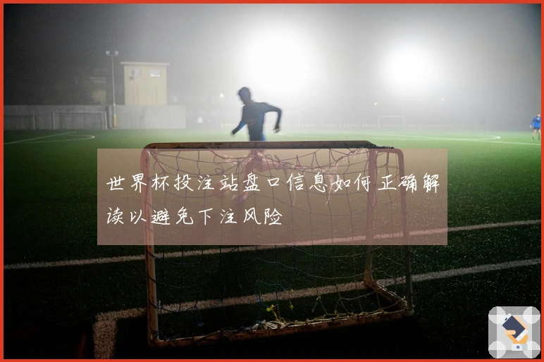 世界杯投注站盘口信息如何正确解读以避免下注风险