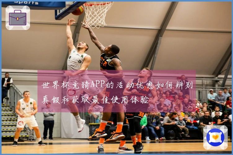 世界杯竞猜APP的活动优惠如何辨别真假和获取最佳使用体验