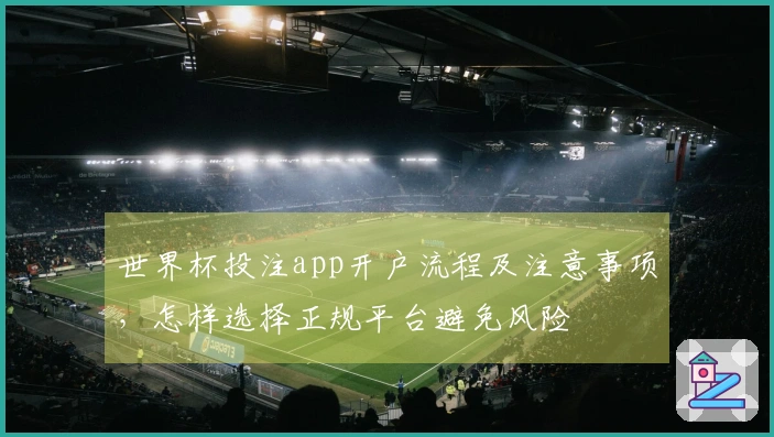 世界杯投注app开户流程及注意事项，怎样选择正规平台避免风险