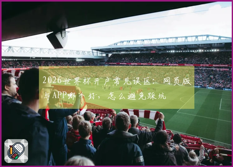 2026世界杯开户常见误区：网页版与APP哪个好，怎么避免踩坑