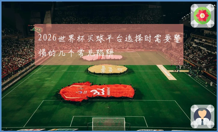 2026世界杯买球平台选择时需要警惕的几个常见陷阱