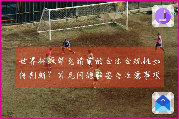 世界杯冠军竞猜前的合法合规性如何判断？常见问题解答与注意事项