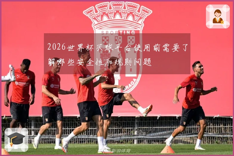 2026世界杯买球平台使用前需要了解哪些安全性和规则问题