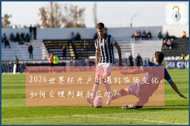 2026世界杯开户时遇到临场变化，如何合理判断和应对？