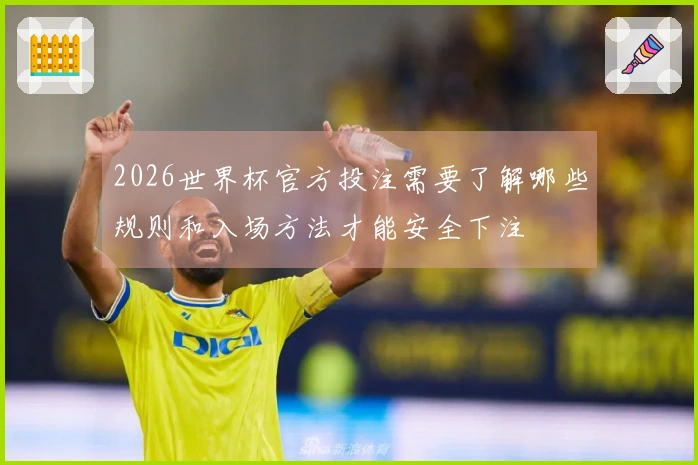 2026世界杯官方投注需要了解哪些规则和入场方法才能安全下注