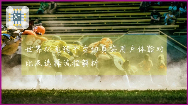 世界杯竞猜平台的真实用户体验对比及选择流程解析