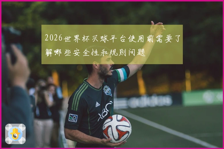 2026世界杯买球平台使用前需要了解哪些安全性和规则问题